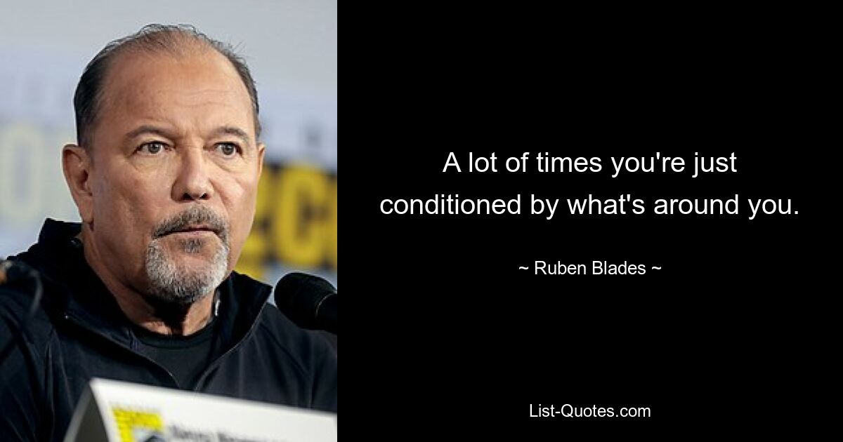 A lot of times you're just conditioned by what's around you. — © Ruben Blades