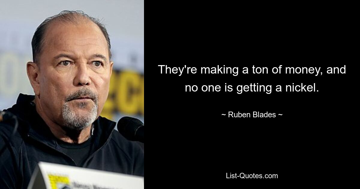 They're making a ton of money, and no one is getting a nickel. — © Ruben Blades