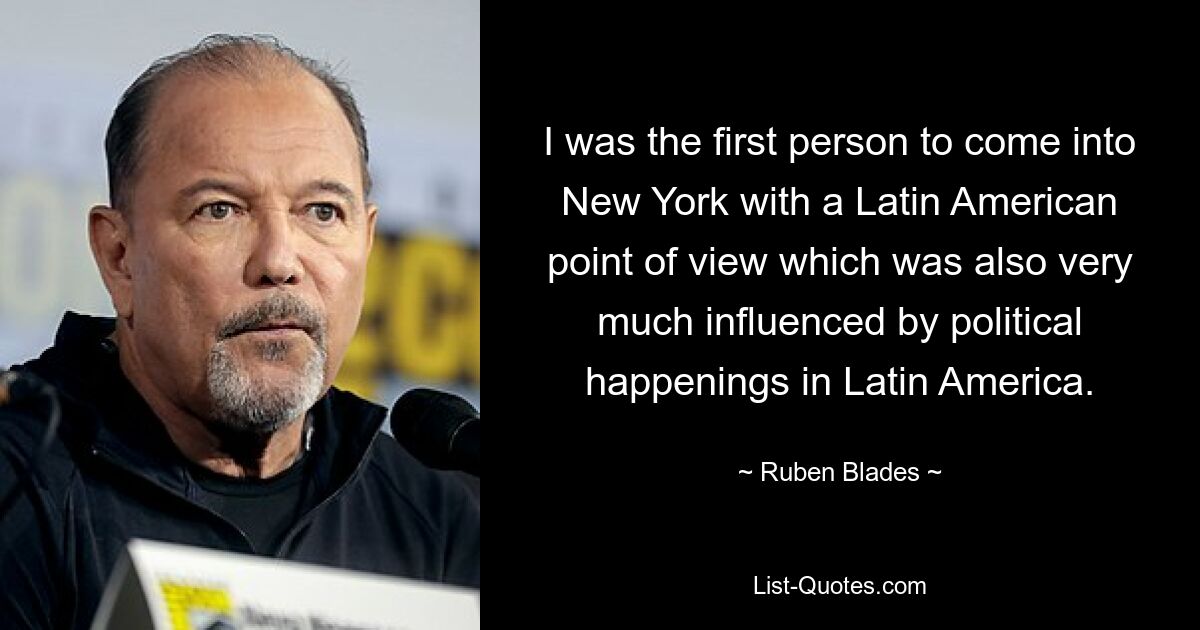 I was the first person to come into New York with a Latin American point of view which was also very much influenced by political happenings in Latin America. — © Ruben Blades