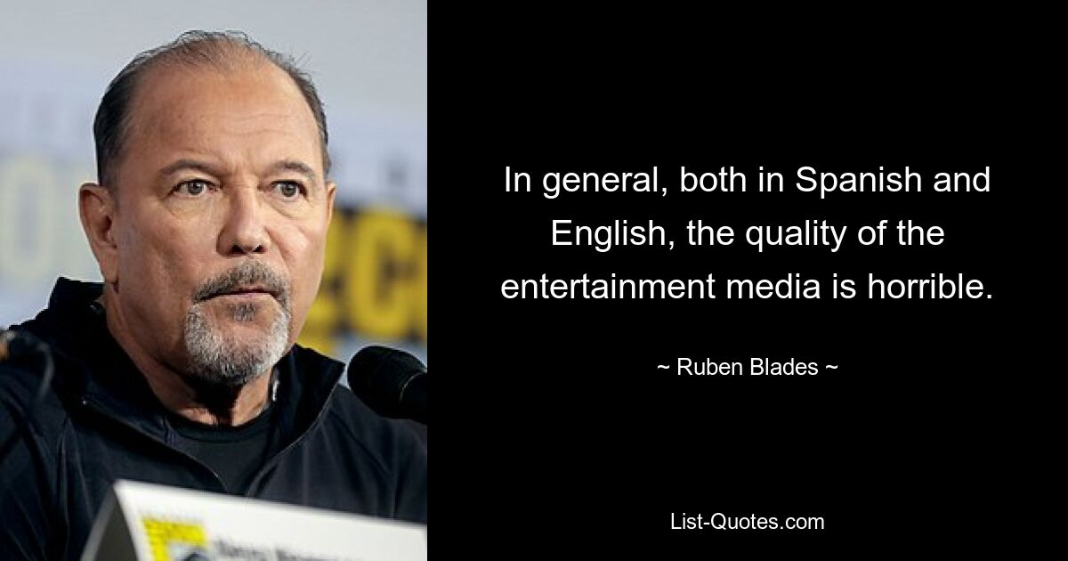 In general, both in Spanish and English, the quality of the entertainment media is horrible. — © Ruben Blades