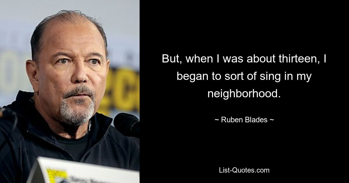 But, when I was about thirteen, I began to sort of sing in my neighborhood. — © Ruben Blades