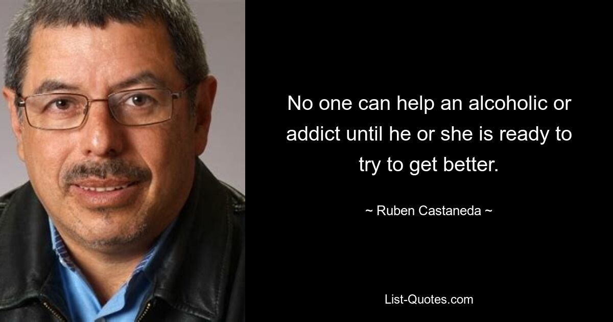 No one can help an alcoholic or addict until he or she is ready to try to get better. — © Ruben Castaneda