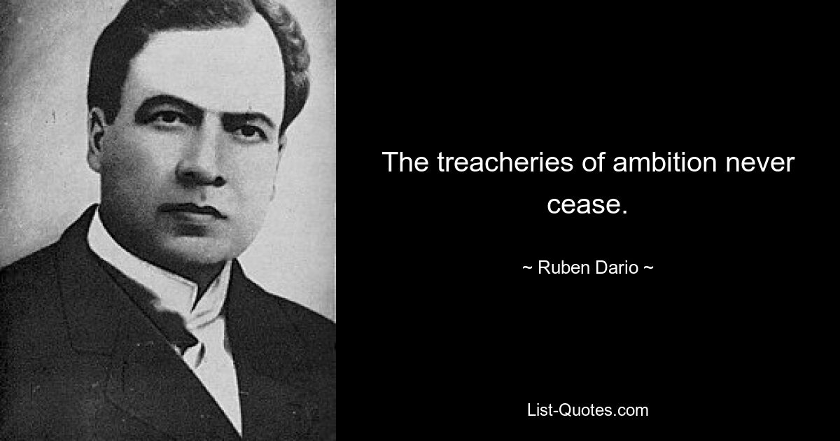 The treacheries of ambition never cease. — © Ruben Dario