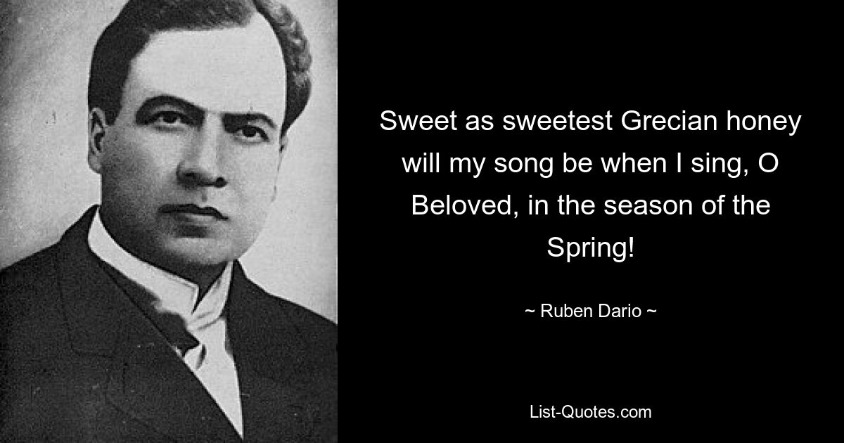 Sweet as sweetest Grecian honey will my song be when I sing, O Beloved, in the season of the Spring! — © Ruben Dario