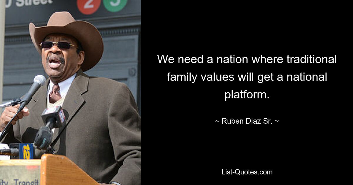 We need a nation where traditional family values will get a national platform. — © Ruben Diaz Sr.