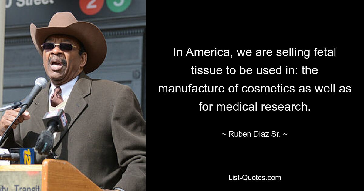 In America, we are selling fetal tissue to be used in: the manufacture of cosmetics as well as for medical research. — © Ruben Diaz Sr.