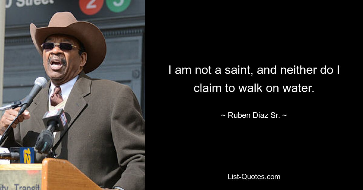 I am not a saint, and neither do I claim to walk on water. — © Ruben Diaz Sr.