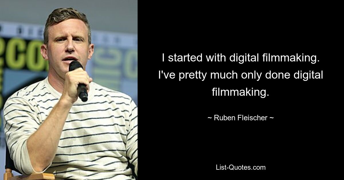 I started with digital filmmaking. I've pretty much only done digital filmmaking. — © Ruben Fleischer