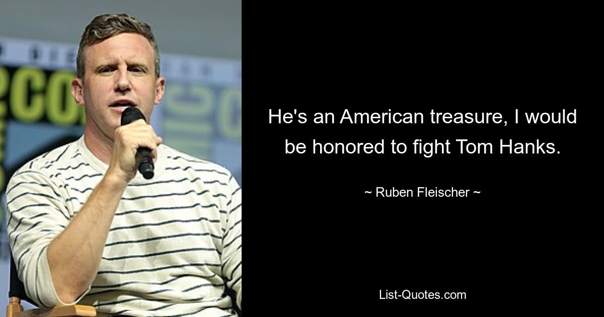 He's an American treasure, I would be honored to fight Tom Hanks. — © Ruben Fleischer