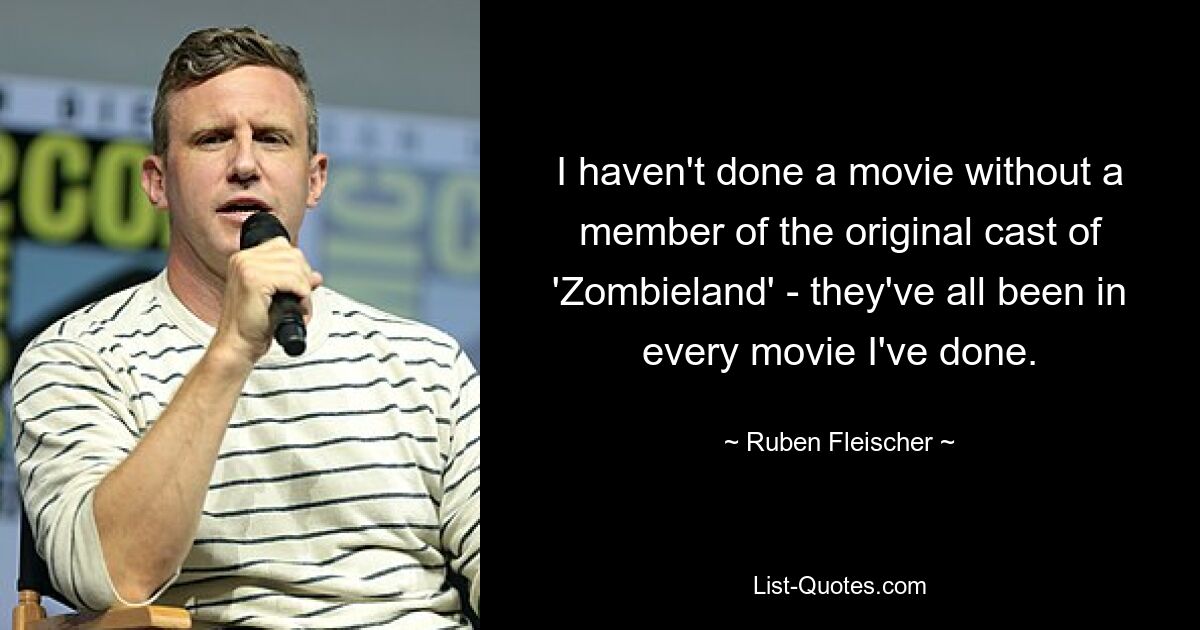 I haven't done a movie without a member of the original cast of 'Zombieland' - they've all been in every movie I've done. — © Ruben Fleischer