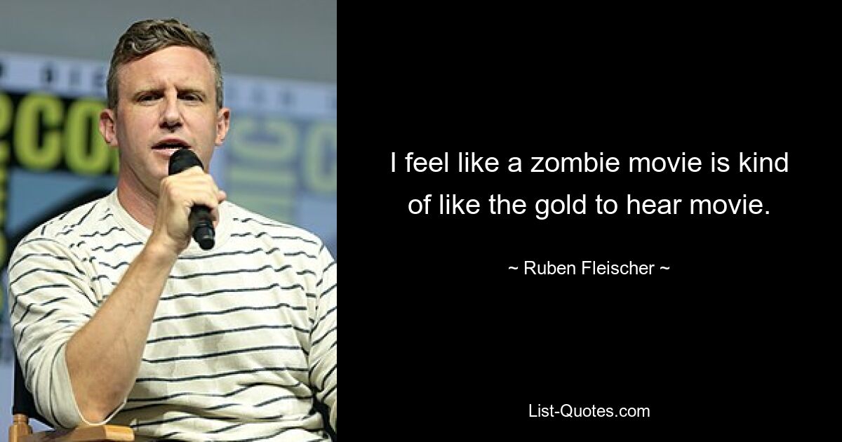 I feel like a zombie movie is kind of like the gold to hear movie. — © Ruben Fleischer