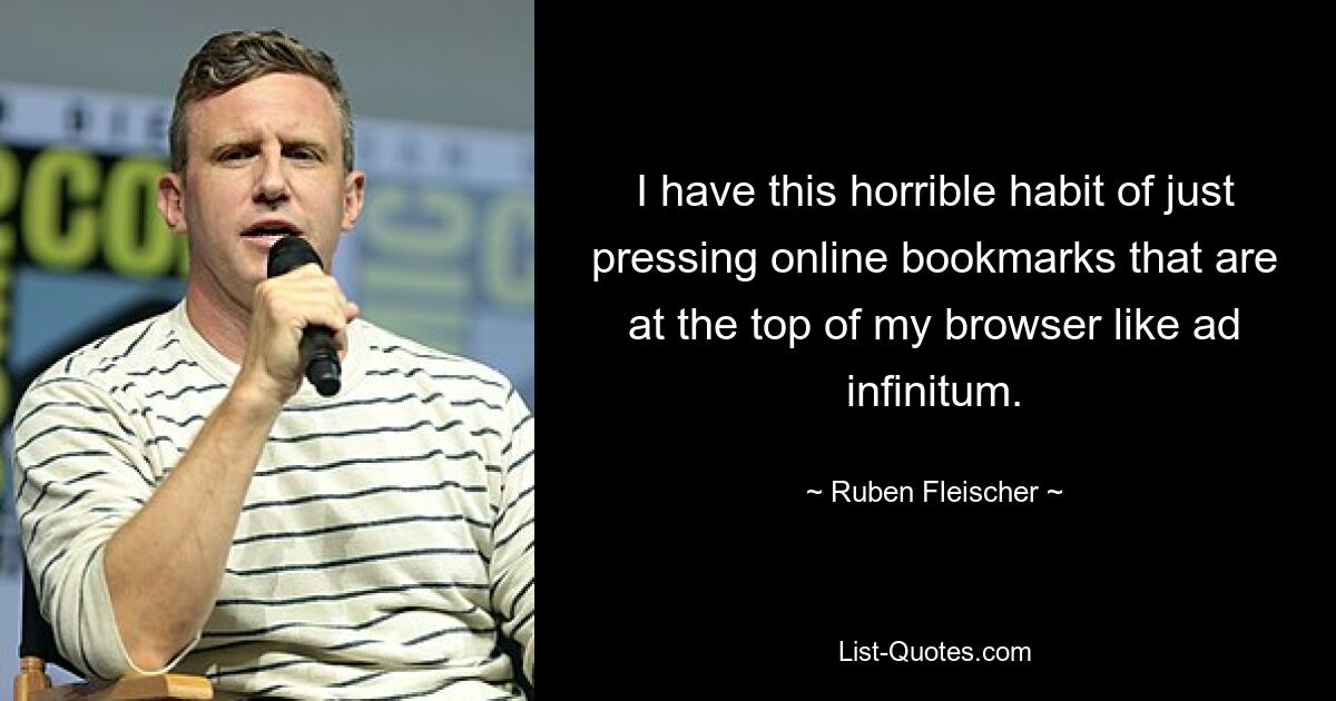 I have this horrible habit of just pressing online bookmarks that are at the top of my browser like ad infinitum. — © Ruben Fleischer