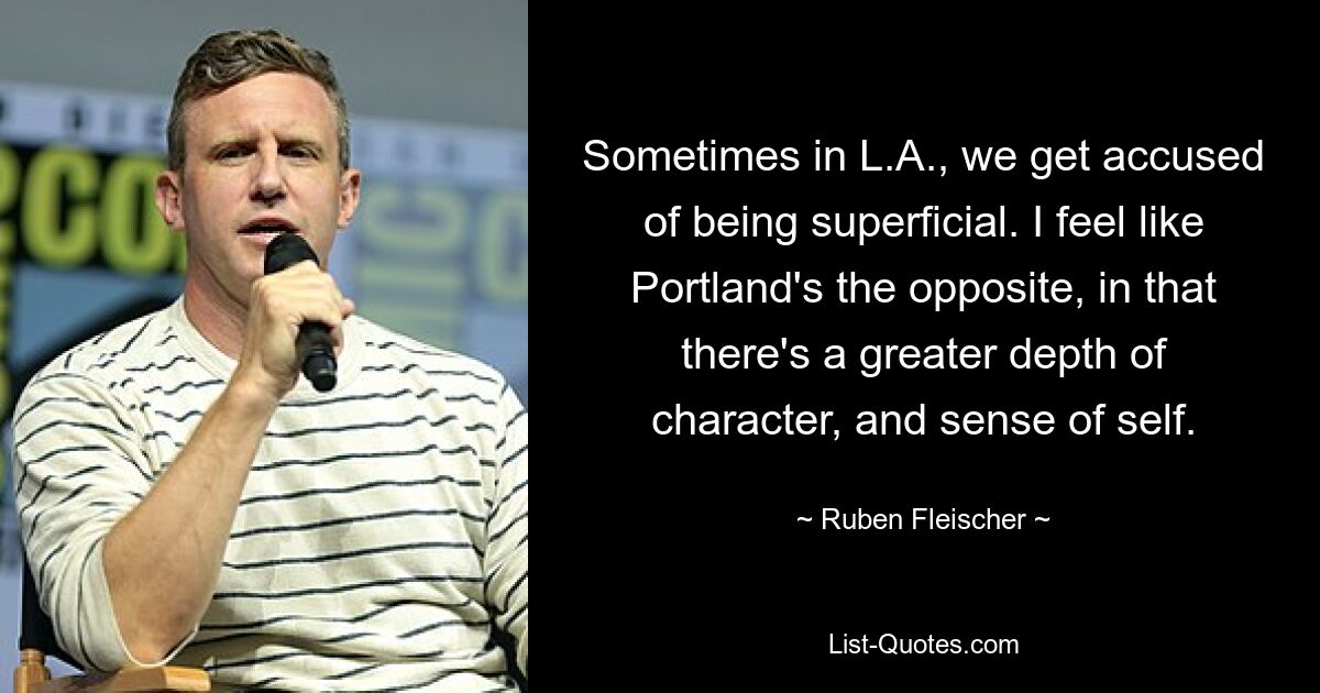 Sometimes in L.A., we get accused of being superficial. I feel like Portland's the opposite, in that there's a greater depth of character, and sense of self. — © Ruben Fleischer