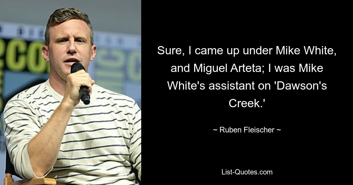 Sure, I came up under Mike White, and Miguel Arteta; I was Mike White's assistant on 'Dawson's Creek.' — © Ruben Fleischer