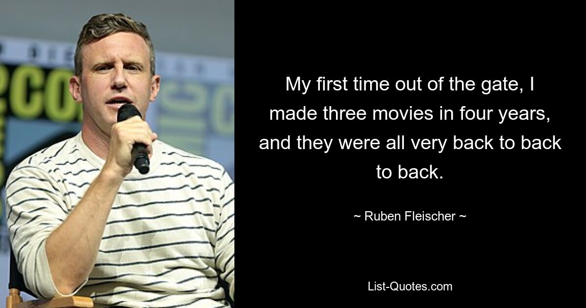 My first time out of the gate, I made three movies in four years, and they were all very back to back to back. — © Ruben Fleischer