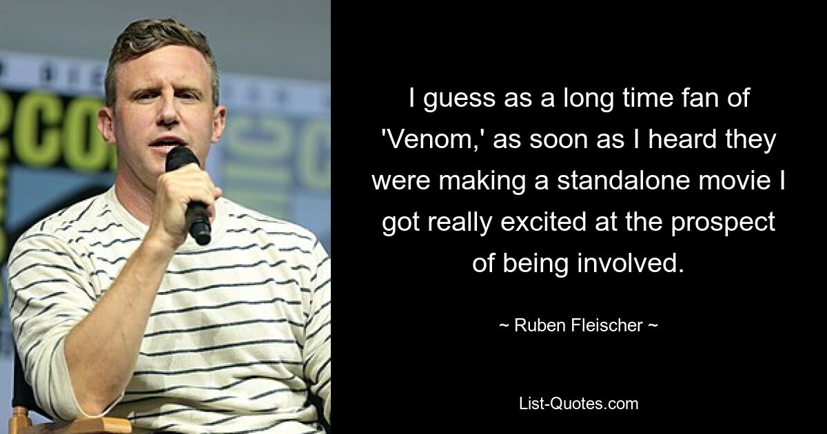 I guess as a long time fan of 'Venom,' as soon as I heard they were making a standalone movie I got really excited at the prospect of being involved. — © Ruben Fleischer