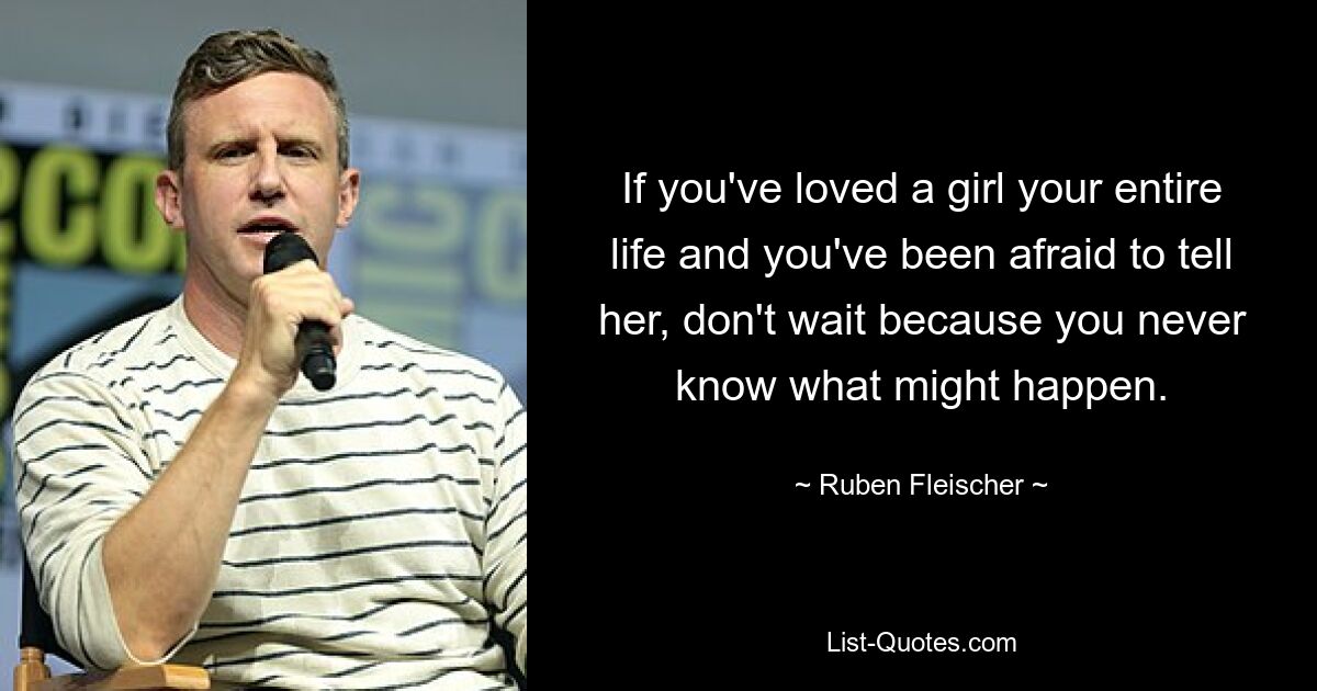 If you've loved a girl your entire life and you've been afraid to tell her, don't wait because you never know what might happen. — © Ruben Fleischer