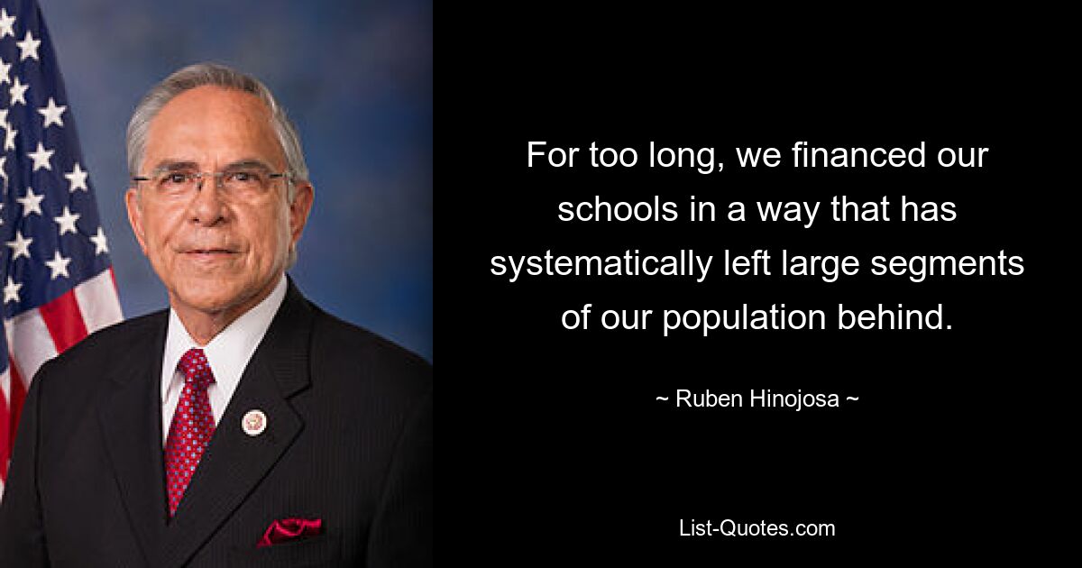 For too long, we financed our schools in a way that has systematically left large segments of our population behind. — © Ruben Hinojosa