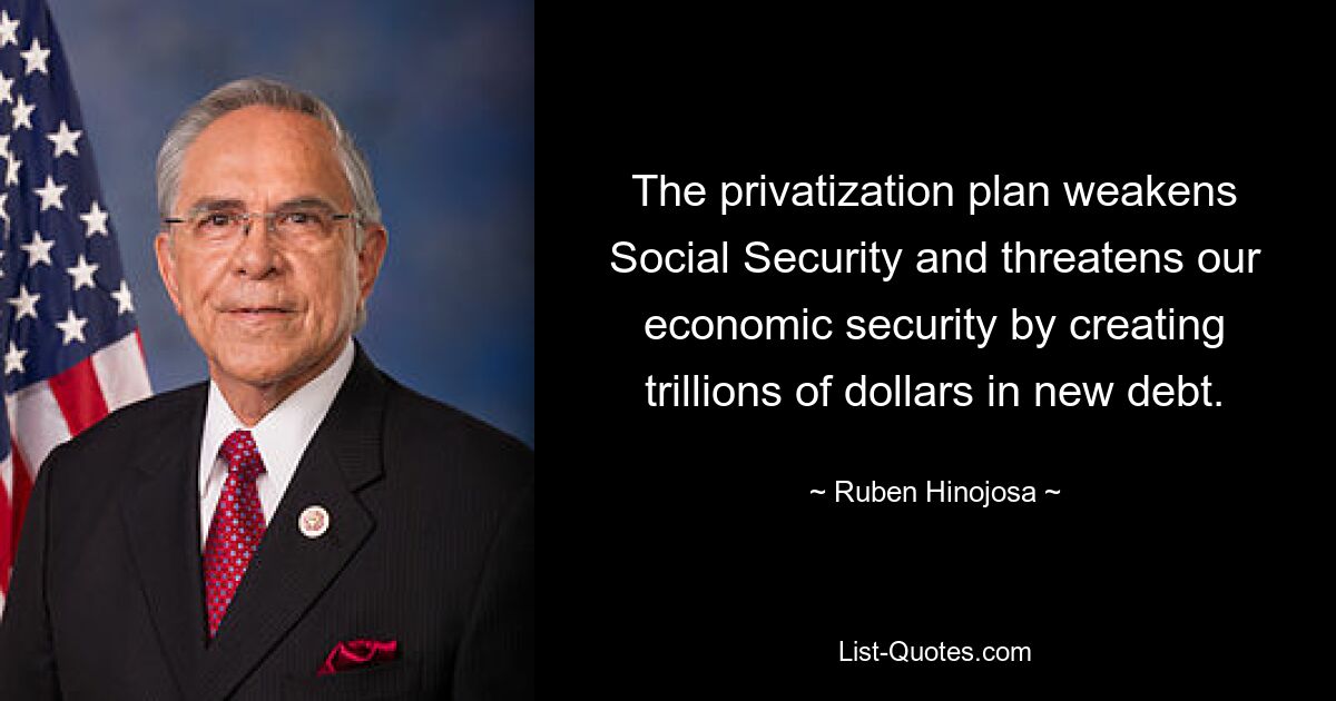 The privatization plan weakens Social Security and threatens our economic security by creating trillions of dollars in new debt. — © Ruben Hinojosa