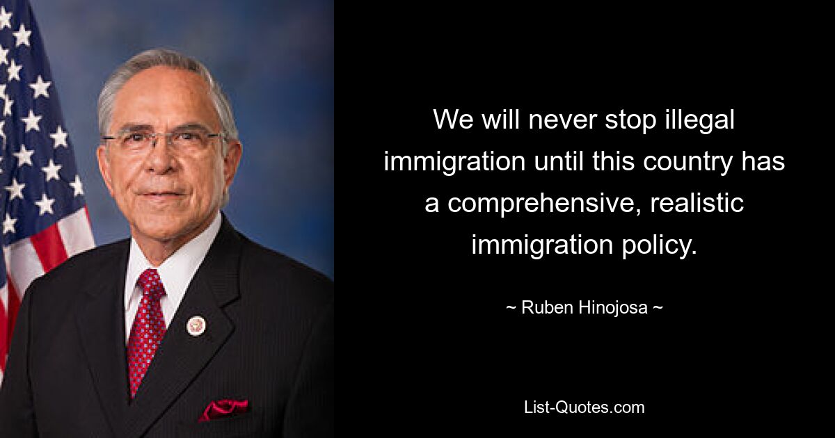 We will never stop illegal immigration until this country has a comprehensive, realistic immigration policy. — © Ruben Hinojosa