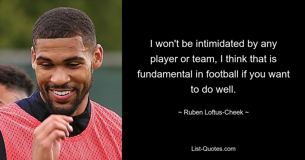 I won't be intimidated by any player or team, I think that is fundamental in football if you want to do well. — © Ruben Loftus-Cheek