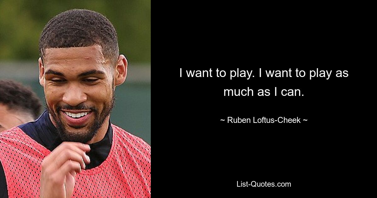 I want to play. I want to play as much as I can. — © Ruben Loftus-Cheek