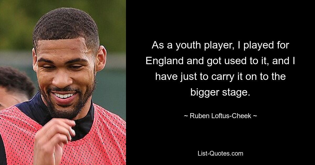 As a youth player, I played for England and got used to it, and I have just to carry it on to the bigger stage. — © Ruben Loftus-Cheek