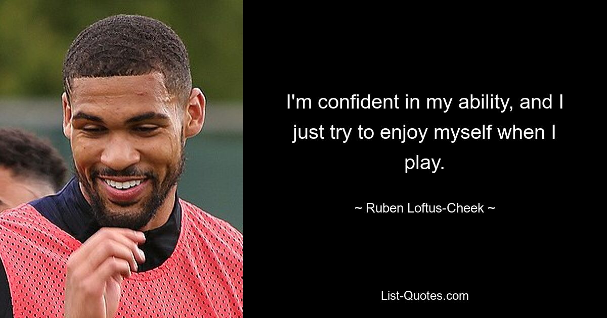 I'm confident in my ability, and I just try to enjoy myself when I play. — © Ruben Loftus-Cheek