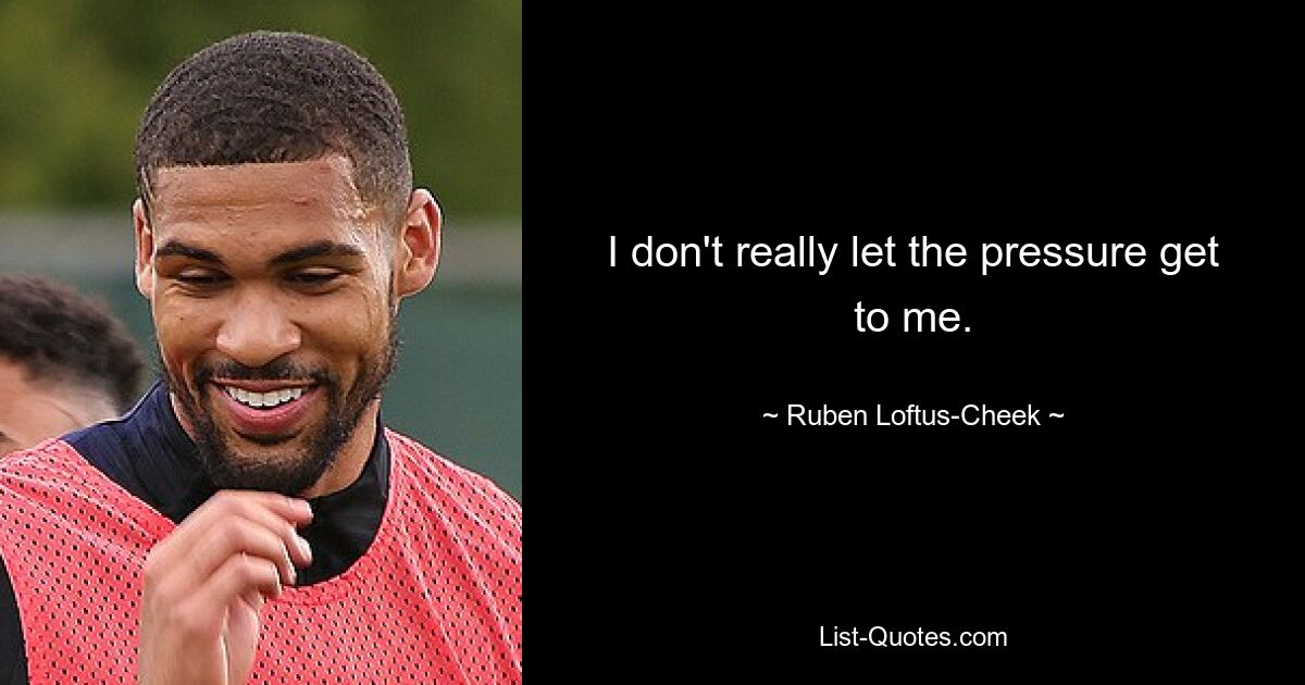 I don't really let the pressure get to me. — © Ruben Loftus-Cheek