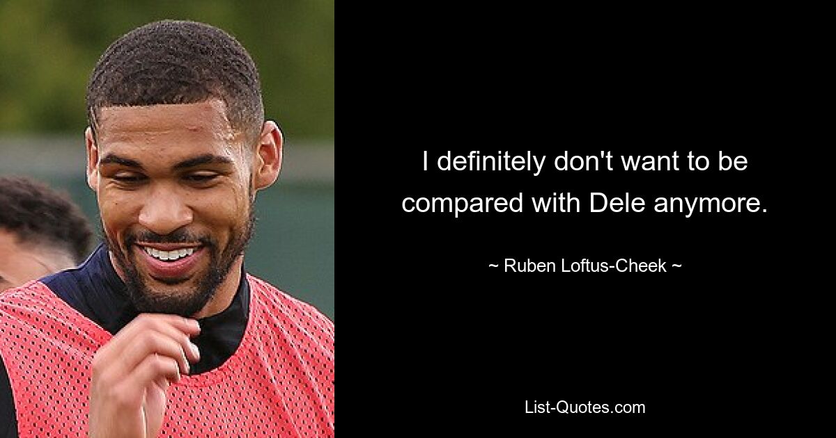 I definitely don't want to be compared with Dele anymore. — © Ruben Loftus-Cheek