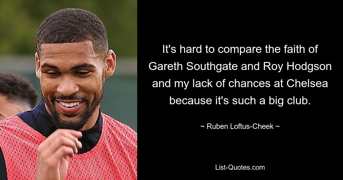 It's hard to compare the faith of Gareth Southgate and Roy Hodgson and my lack of chances at Chelsea because it's such a big club. — © Ruben Loftus-Cheek