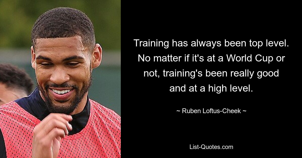 Training has always been top level. No matter if it's at a World Cup or not, training's been really good and at a high level. — © Ruben Loftus-Cheek