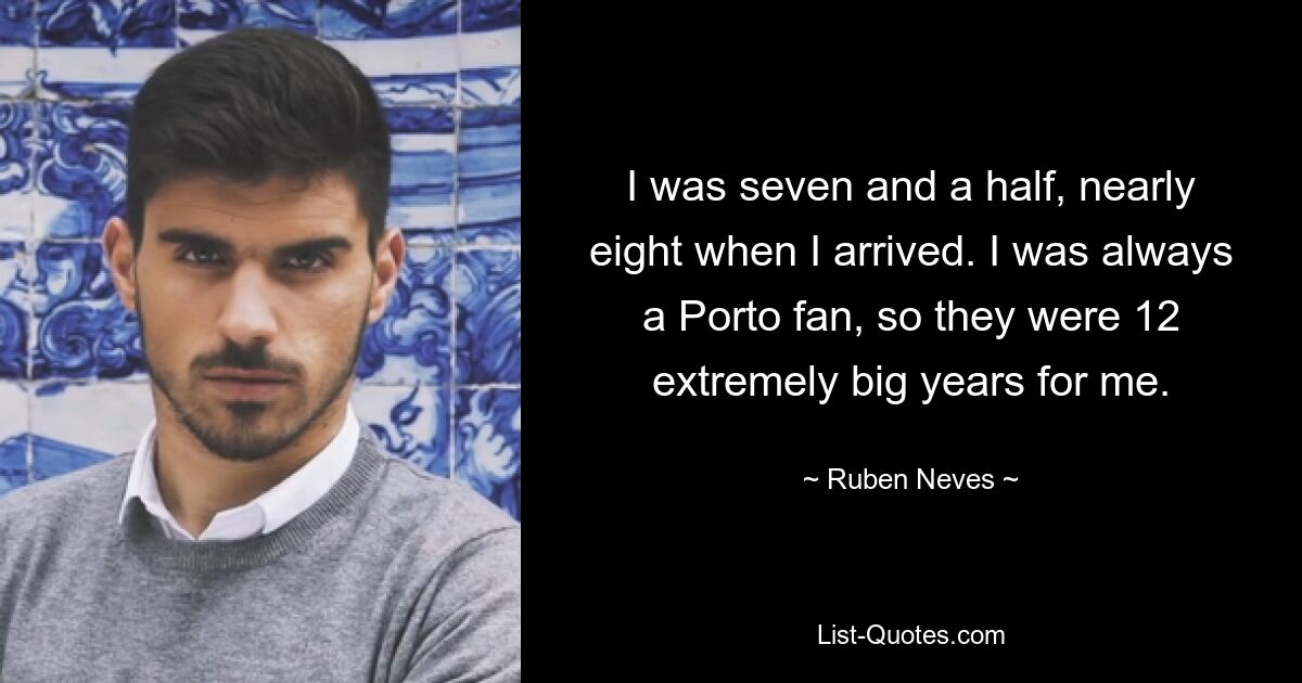 I was seven and a half, nearly eight when I arrived. I was always a Porto fan, so they were 12 extremely big years for me. — © Ruben Neves