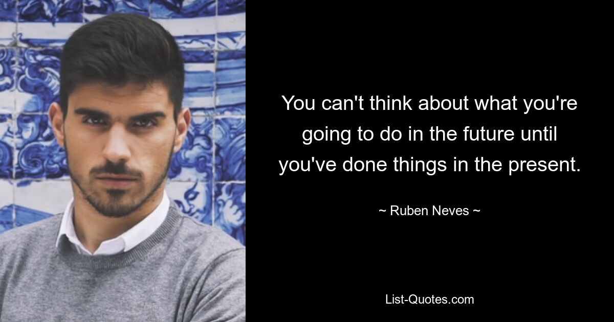 You can't think about what you're going to do in the future until you've done things in the present. — © Ruben Neves