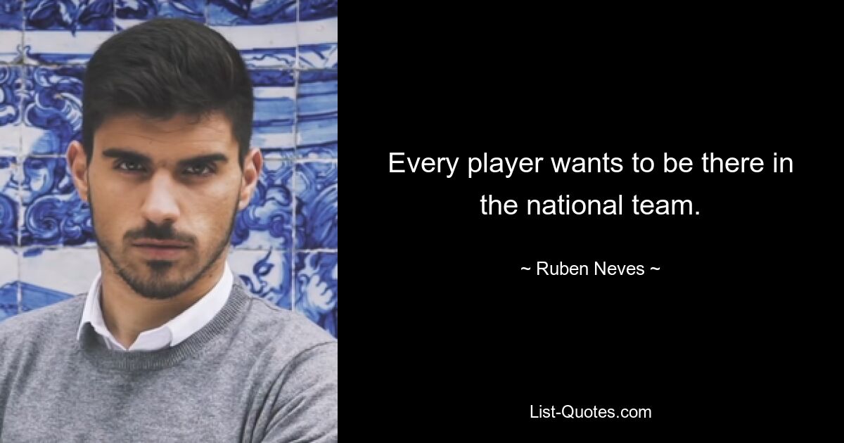 Every player wants to be there in the national team. — © Ruben Neves