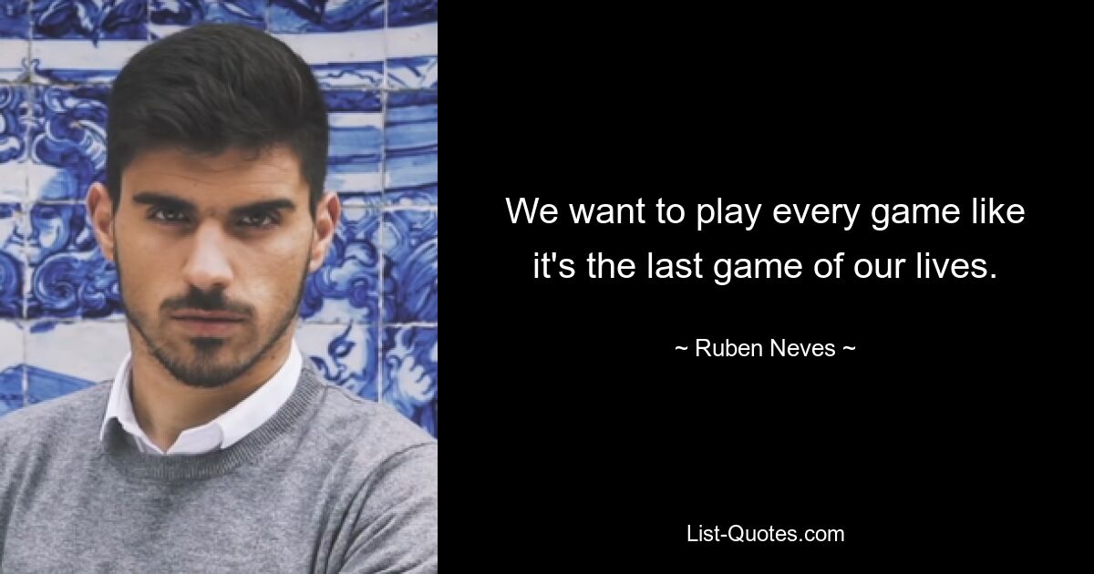 We want to play every game like it's the last game of our lives. — © Ruben Neves