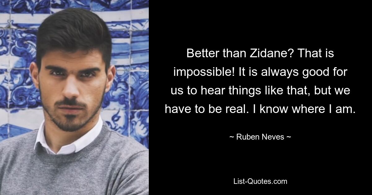 Better than Zidane? That is impossible! It is always good for us to hear things like that, but we have to be real. I know where I am. — © Ruben Neves