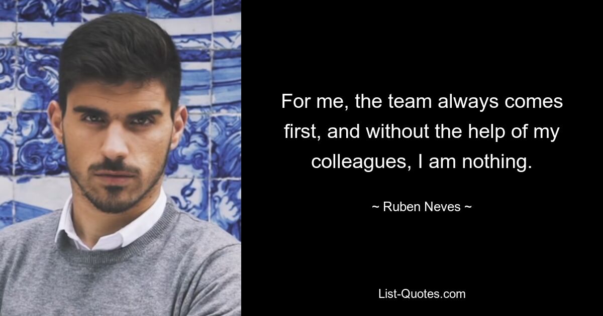 For me, the team always comes first, and without the help of my colleagues, I am nothing. — © Ruben Neves