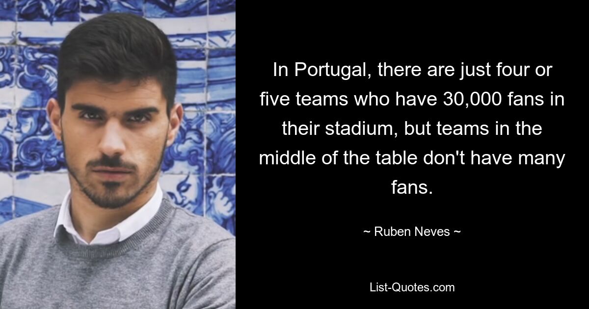 In Portugal, there are just four or five teams who have 30,000 fans in their stadium, but teams in the middle of the table don't have many fans. — © Ruben Neves