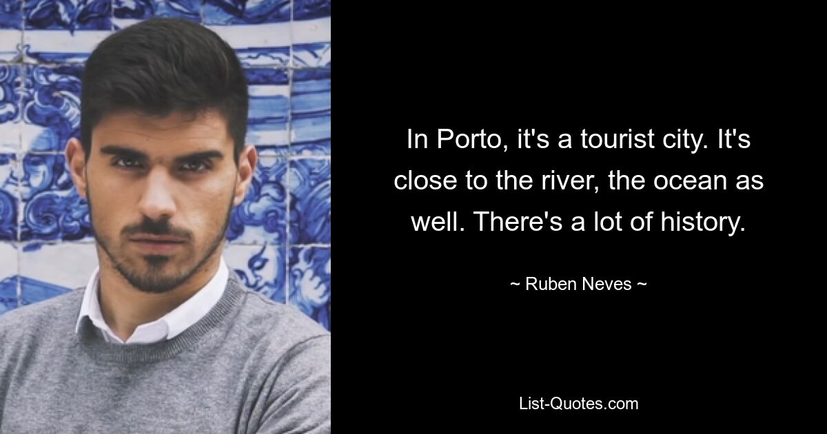 In Porto, it's a tourist city. It's close to the river, the ocean as well. There's a lot of history. — © Ruben Neves