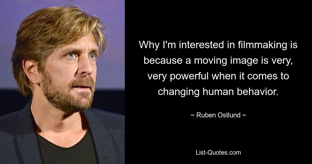 Why I'm interested in filmmaking is because a moving image is very, very powerful when it comes to changing human behavior. — © Ruben Ostlund