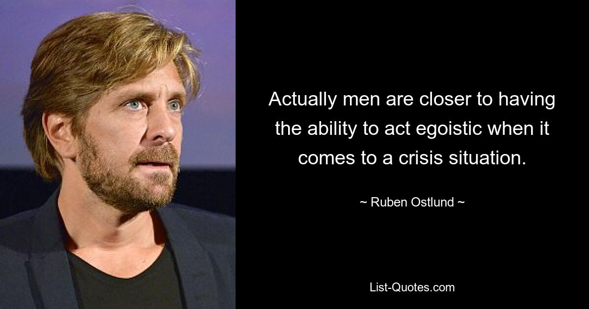 Actually men are closer to having the ability to act egoistic when it comes to a crisis situation. — © Ruben Ostlund