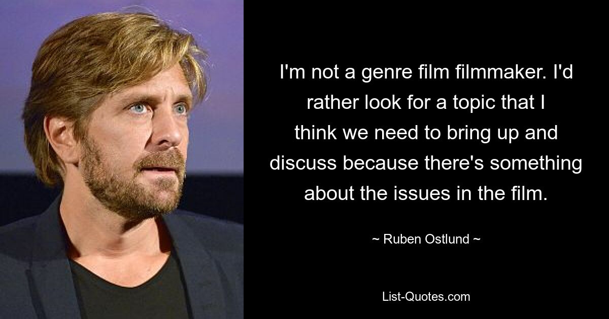 I'm not a genre film filmmaker. I'd rather look for a topic that I think we need to bring up and discuss because there's something about the issues in the film. — © Ruben Ostlund