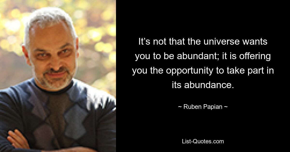 It’s not that the universe wants you to be abundant; it is offering you the opportunity to take part in its abundance. — © Ruben Papian