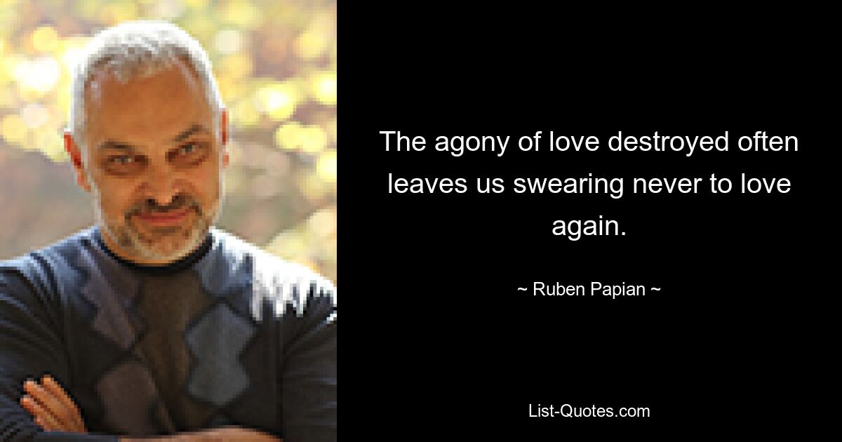 The agony of love destroyed often leaves us swearing never to love again. — © Ruben Papian