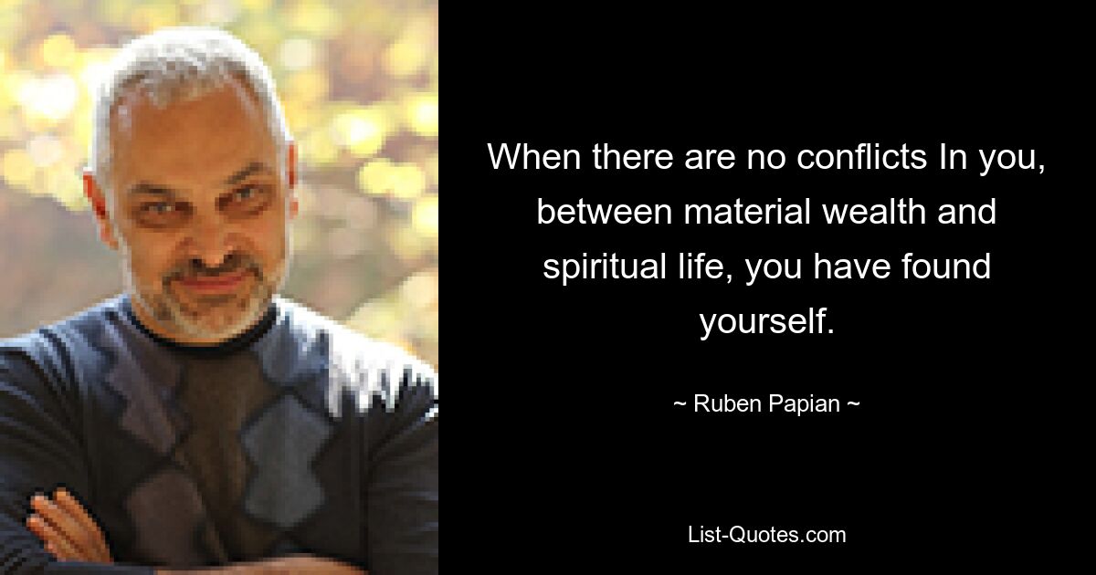 When there are no conflicts In you, between material wealth and spiritual life, you have found yourself. — © Ruben Papian