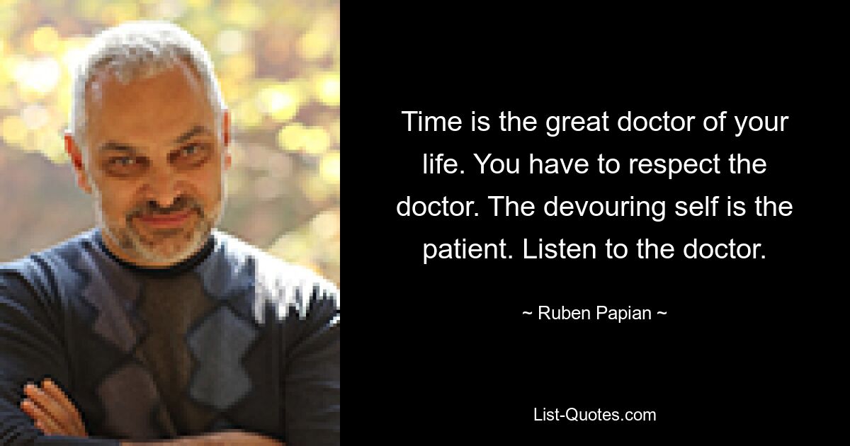 Time is the great doctor of your life. You have to respect the doctor. The devouring self is the patient. Listen to the doctor. — © Ruben Papian