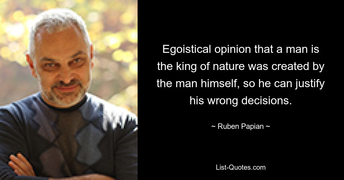 Egoistical opinion that a man is the king of nature was created by the man himself, so he can justify his wrong decisions. — © Ruben Papian