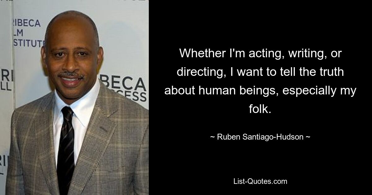 Whether I'm acting, writing, or directing, I want to tell the truth about human beings, especially my folk. — © Ruben Santiago-Hudson