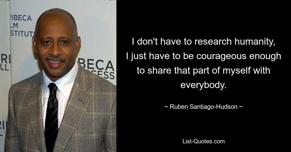 I don't have to research humanity, I just have to be courageous enough to share that part of myself with everybody. — © Ruben Santiago-Hudson